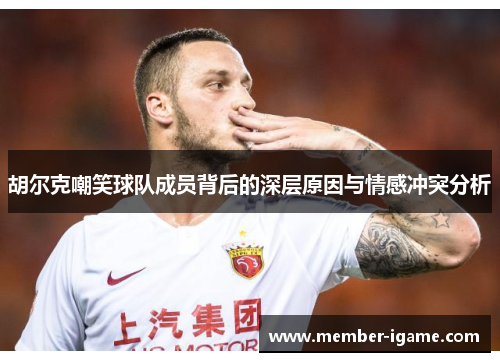 胡尔克嘲笑球队成员背后的深层原因与情感冲突分析 胡尔克嘲笑球队成员背后的深层原因与情感冲突分析
