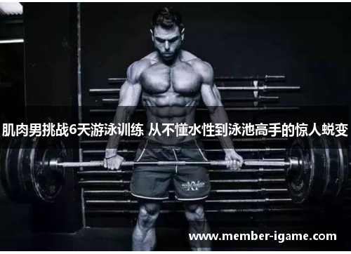 肌肉男挑战6天游泳训练 从不懂水性到泳池高手的惊人蜕变 肌肉男挑战6天游泳训练 从不懂水性到泳池高手的惊人蜕变