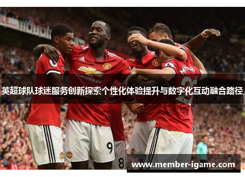 英超球队球迷服务创新探索个性化体验提升与数字化互动融合路径