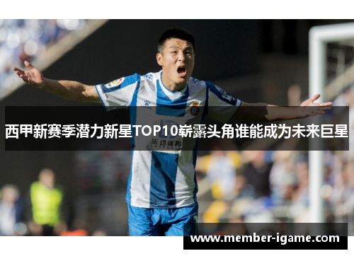 西甲新赛季潜力新星TOP10崭露头角谁能成为未来巨星 西甲新赛季潜力新星TOP10崭露头角谁能成为未来巨星