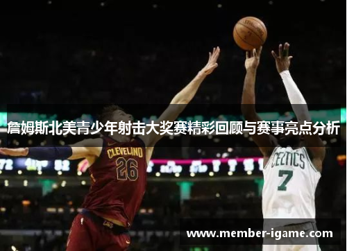 詹姆斯北美青少年射击大奖赛精彩回顾与赛事亮点分析