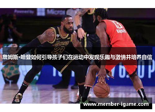 詹姆斯·哈登如何引导孩子们在运动中发现乐趣与激情并培养自信