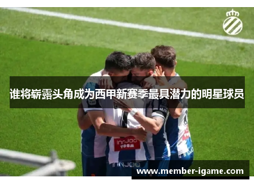 谁将崭露头角成为西甲新赛季最具潜力的明星球员 谁将崭露头角成为西甲新赛季最具潜力的明星球员