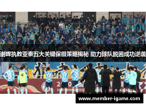 谢晖执教亚泰五大关键保级策略揭秘 助力球队脱困成功逆袭 谢晖执教亚泰五大关键保级策略揭秘 助力球队脱困成功逆袭