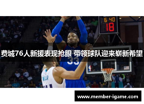 费城76人新援表现抢眼 带领球队迎来崭新希望 费城76人新援表现抢眼 带领球队迎来崭新希望