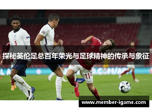 探秘英伦足总百年荣光与足球精神的传承与象征