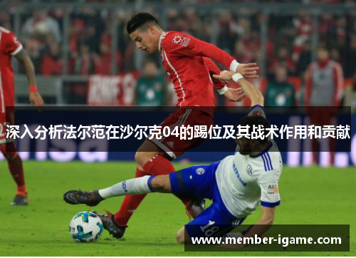 深入分析法尔范在沙尔克04的踢位及其战术作用和贡献 深入分析法尔范在沙尔克04的踢位及其战术作用和贡献