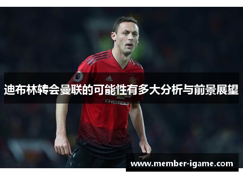 迪布林转会曼联的可能性有多大分析与前景展望