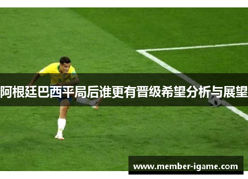 阿根廷巴西平局后谁更有晋级希望分析与展望
