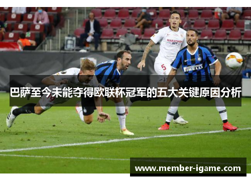 巴萨至今未能夺得欧联杯冠军的五大关键原因分析 巴萨至今未能夺得欧联杯冠军的五大关键原因分析