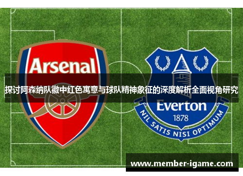 探讨阿森纳队徽中红色寓意与球队精神象征的深度解析全面视角研究 探讨阿森纳队徽中红色寓意与球队精神象征的深度解析全面视角研究
