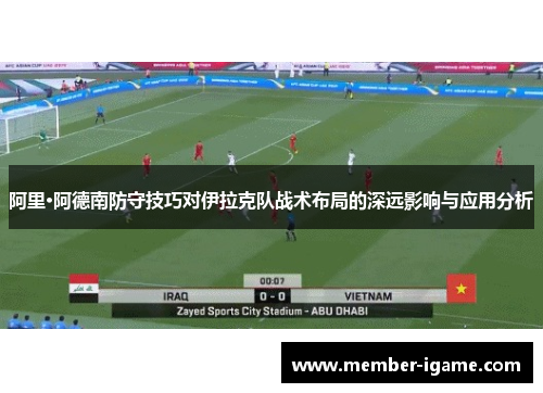 阿里·阿德南防守技巧对伊拉克队战术布局的深远影响与应用分析