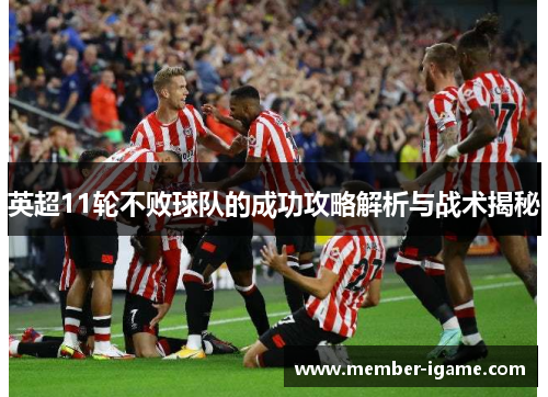英超11轮不败球队的成功攻略解析与战术揭秘 英超11轮不败球队的成功攻略解析与战术揭秘