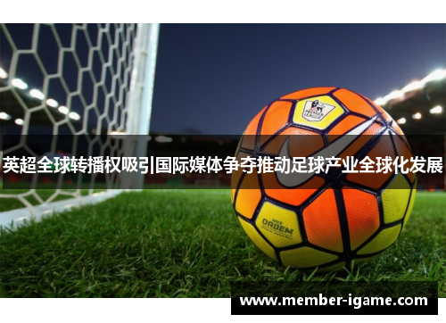 英超全球转播权吸引国际媒体争夺推动足球产业全球化发展 英超全球转播权吸引国际媒体争夺推动足球产业全球化发展