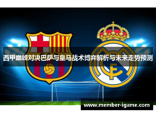 西甲巅峰对决巴萨与皇马战术博弈解析与未来走势预测 西甲巅峰对决巴萨与皇马战术博弈解析与未来走势预测
