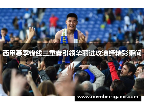 西甲赛季锋线三重奏引领华丽进攻演绎精彩瞬间