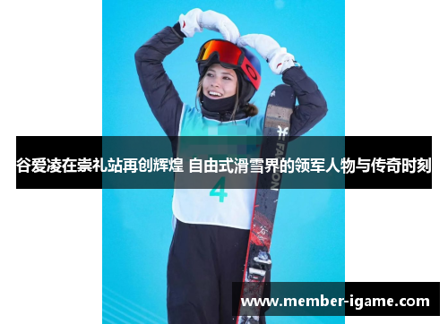 谷爱凌在崇礼站再创辉煌 自由式滑雪界的领军人物与传奇时刻 谷爱凌在崇礼站再创辉煌 自由式滑雪界的领军人物与传奇时刻