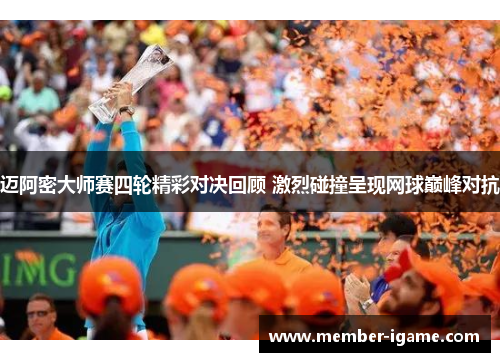 迈阿密大师赛四轮精彩对决回顾 激烈碰撞呈现网球巅峰对抗