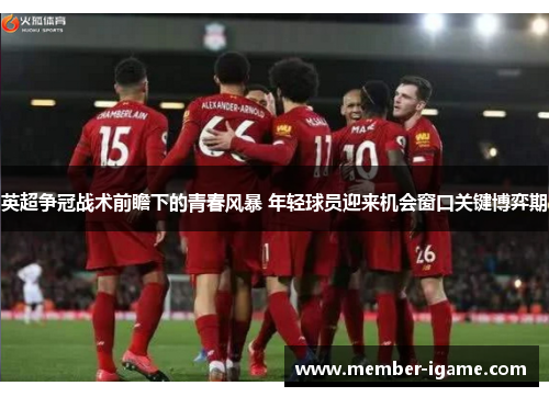 英超争冠战术前瞻下的青春风暴 年轻球员迎来机会窗口关键博弈期