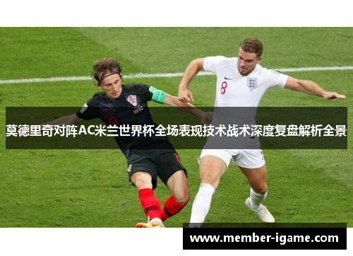 莫德里奇对阵AC米兰世界杯全场表现技术战术深度复盘解析全景 莫德里奇对阵AC米兰世界杯全场表现技术战术深度复盘解析全景