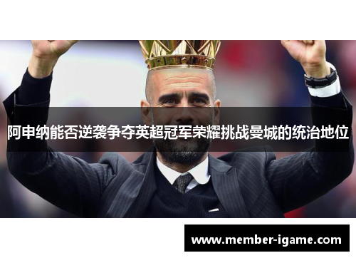 阿申纳能否逆袭争夺英超冠军荣耀挑战曼城的统治地位 阿申纳能否逆袭争夺英超冠军荣耀挑战曼城的统治地位