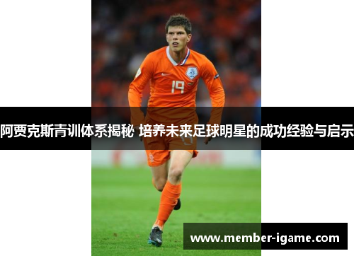 阿贾克斯青训体系揭秘 培养未来足球明星的成功经验与启示 阿贾克斯青训体系揭秘 培养未来足球明星的成功经验与启示