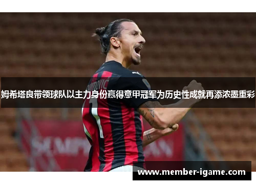 姆希塔良带领球队以主力身份赢得意甲冠军为历史性成就再添浓墨重彩 姆希塔良带领球队以主力身份赢得意甲冠军为历史性成就再添浓墨重彩