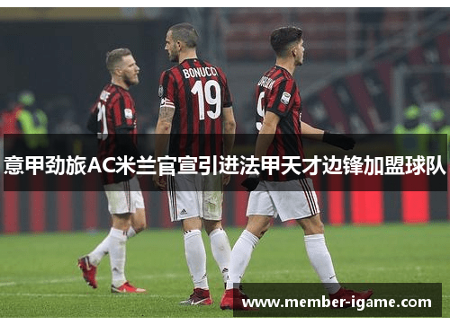 意甲劲旅AC米兰官宣引进法甲天才边锋加盟球队