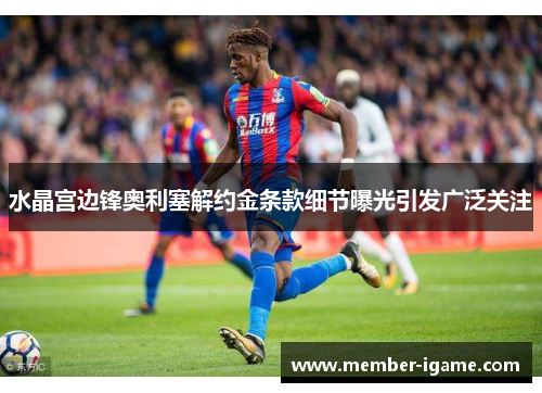 水晶宫边锋奥利塞解约金条款细节曝光引发广泛关注 水晶宫边锋奥利塞解约金条款细节曝光引发广泛关注