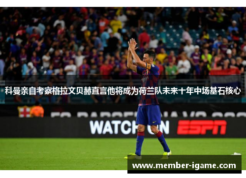 科曼亲自考察格拉文贝赫直言他将成为荷兰队未来十年中场基石核心 科曼亲自考察格拉文贝赫直言他将成为荷兰队未来十年中场基石核心