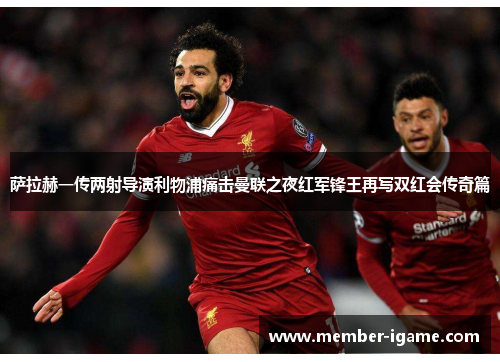 萨拉赫一传两射导演利物浦痛击曼联之夜红军锋王再写双红会传奇篇