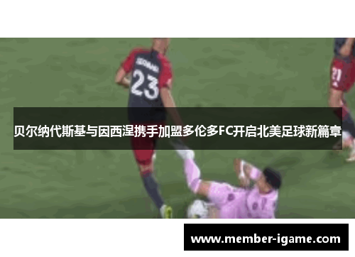 贝尔纳代斯基与因西涅携手加盟多伦多FC开启北美足球新篇章 贝尔纳代斯基与因西涅携手加盟多伦多FC开启北美足球新篇章