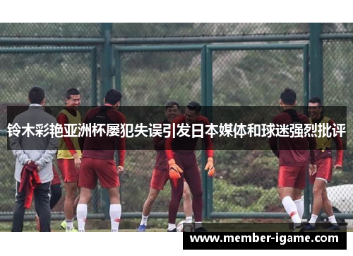 铃木彩艳亚洲杯屡犯失误引发日本媒体和球迷强烈批评 铃木彩艳亚洲杯屡犯失误引发日本媒体和球迷强烈批评