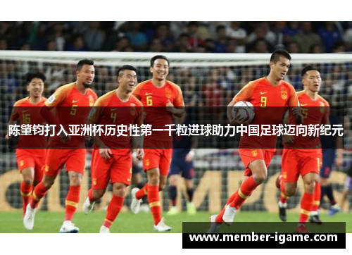 陈肇钧打入亚洲杯历史性第一千粒进球助力中国足球迈向新纪元 陈肇钧打入亚洲杯历史性第一千粒进球助力中国足球迈向新纪元