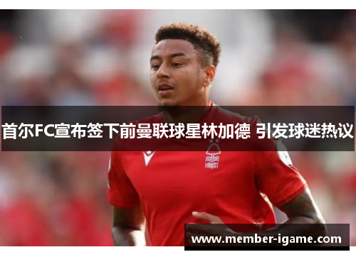 首尔FC宣布签下前曼联球星林加德 引发球迷热议 首尔FC宣布签下前曼联球星林加德 引发球迷热议