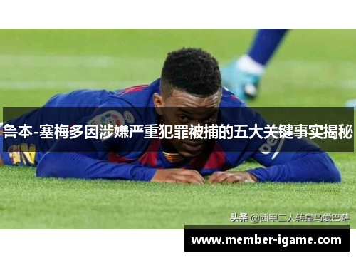 鲁本-塞梅多因涉嫌严重犯罪被捕的五大关键事实揭秘