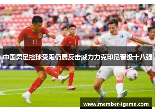 中国男足控球受限仍展反击威力力克印尼晋级十八强