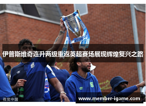 伊普斯维奇连升两级重返英超赛场展现辉煌复兴之路