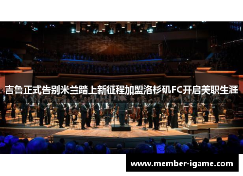 吉鲁正式告别米兰踏上新征程加盟洛杉矶FC开启美职生涯