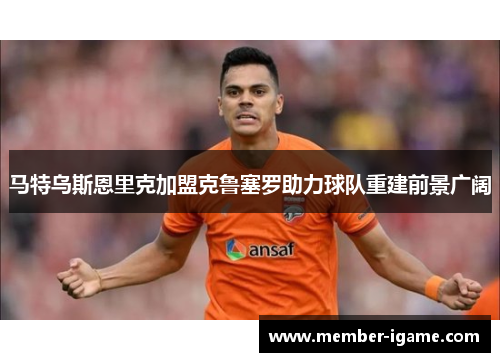 马特乌斯恩里克加盟克鲁塞罗助力球队重建前景广阔