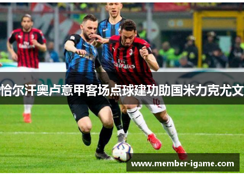 恰尔汗奥卢意甲客场点球建功助国米力克尤文 恰尔汗奥卢意甲客场点球建功助国米力克尤文